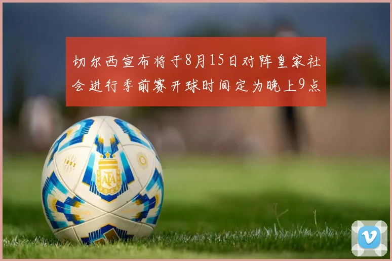 切尔西宣布将于8月15日对阵皇家社会进行季前赛开球时间定为晚上9点