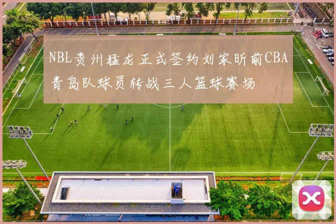 NBL贵州猛龙正式签约刘家昕前CBA青岛队球员转战三人篮球赛场