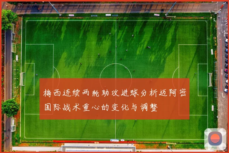 梅西连续两轮助攻进球分析迈阿密国际战术重心的变化与调整
