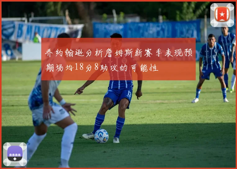 乔约翰逊分析詹姆斯新赛季表现预期场均18分8助攻的可能性