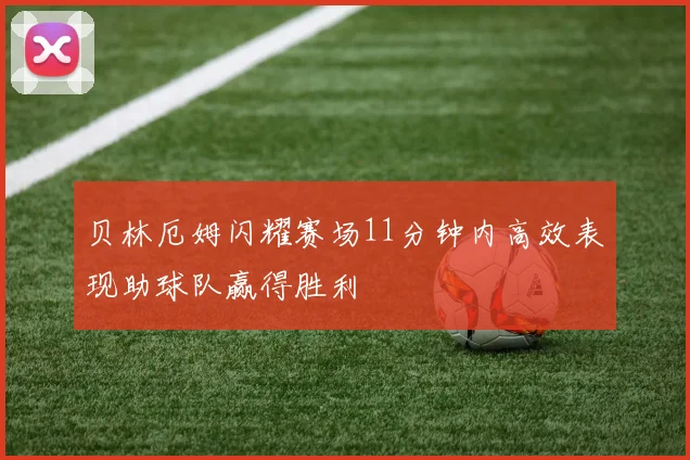 贝林厄姆闪耀赛场11分钟内高效表现助球队赢得胜利