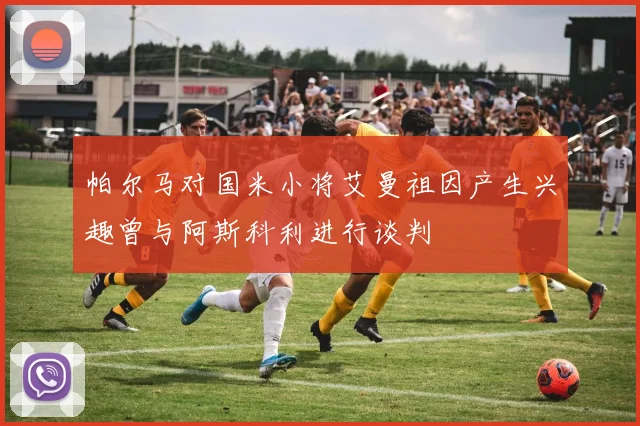 帕尔马对国米小将艾曼祖因产生兴趣曾与阿斯科利进行谈判