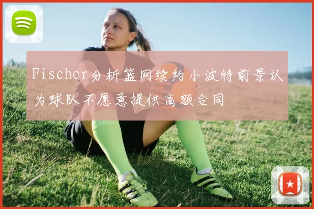 Fischer分析篮网续约小波特前景认为球队不愿意提供高额合同