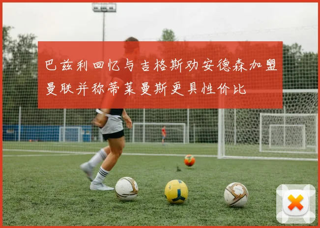 巴兹利回忆与吉格斯劝安德森加盟曼联并称蒂莱曼斯更具性价比