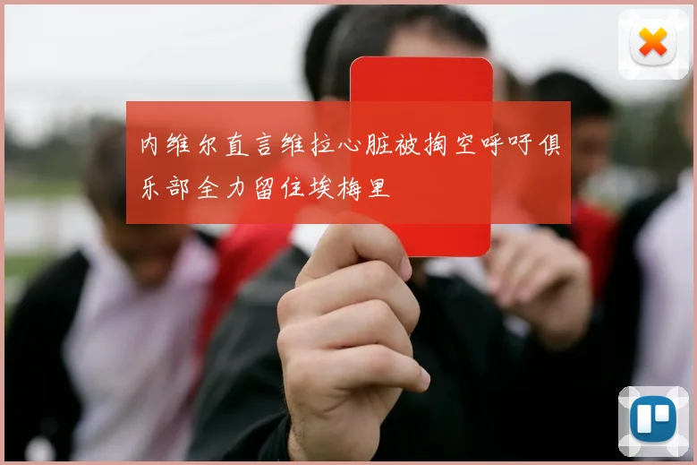 内维尔直言维拉心脏被掏空呼吁俱乐部全力留住埃梅里