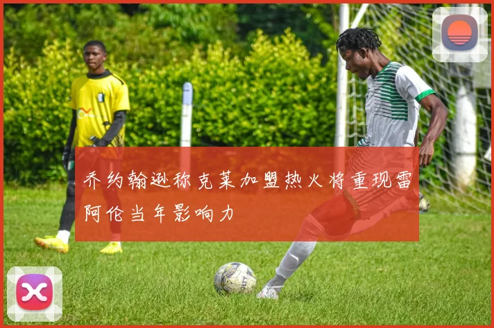 乔约翰逊称克莱加盟热火将重现雷阿伦当年影响力