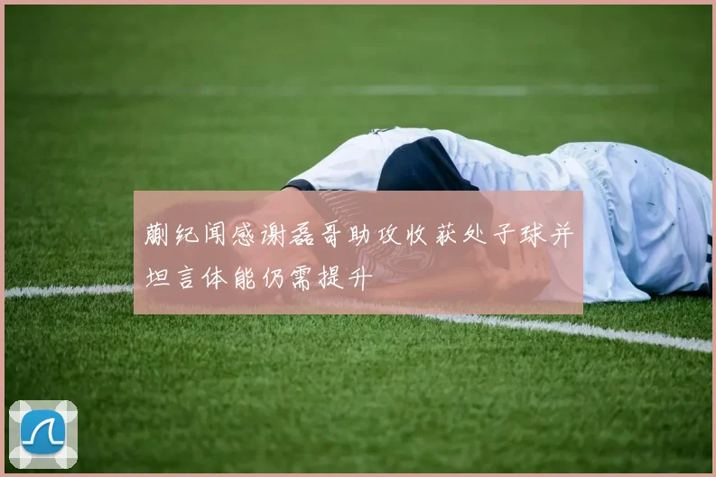 蒯纪闻感谢磊哥助攻收获处子球并坦言体能仍需提升