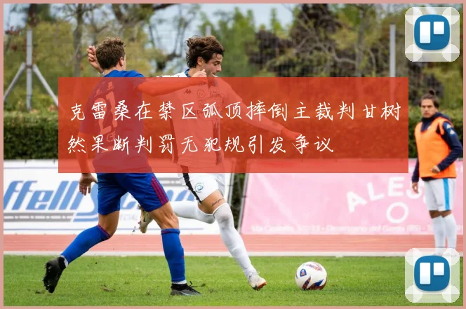 克雷桑在禁区弧顶摔倒主裁判甘树然果断判罚无犯规引发争议