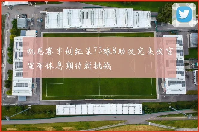 凯恩赛季创纪录73球8助攻完美收官宣布休息期待新挑战