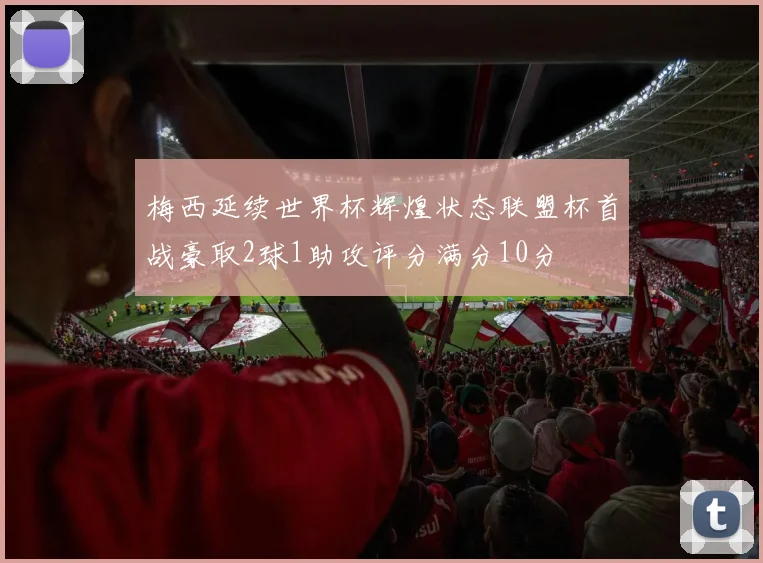 梅西延续世界杯辉煌状态联盟杯首战豪取2球1助攻评分满分10分