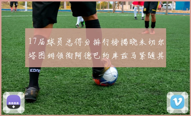 17届球员总得分排行榜揭晓米切尔塔图姆领衔阿德巴约库兹马紧随其后