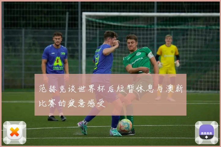 范赫克谈世界杯后短暂休息与澳新比赛的疲惫感受